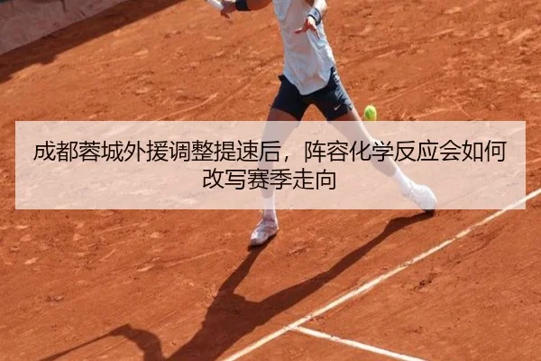 成都蓉城外援调整提速后，阵容化学反应会如何改写赛季走向