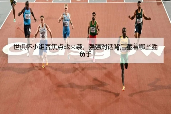 世俱杯小组赛焦点战来袭，强强对话背后藏着哪些胜负手