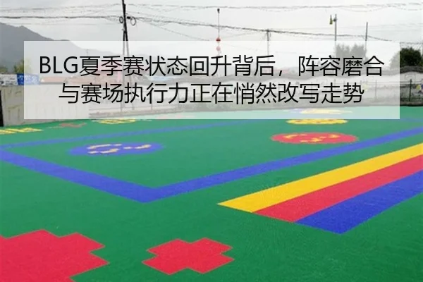 BLG夏季赛状态回升背后，阵容磨合与赛场执行力正在悄然改写走势