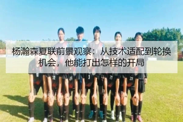 杨瀚森夏联前景观察：从技术适配到轮换机会，他能打出怎样的开局