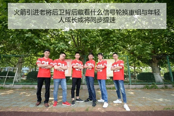 火箭引进老将后卫背后藏着什么信号轮换重组与年轻人成长或将同步提速