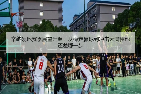 辛纳硬地赛季展望升温：从稳定赢球到冲击大满贯他还差哪一步